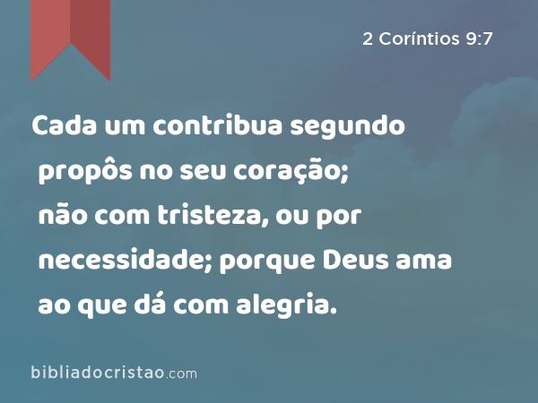 Cada um contribua segundo propôs no seu coração; não com tristeza, ou por necessidade; porque Deus ama ao que dá com alegria. - 2 Coríntios 9:7