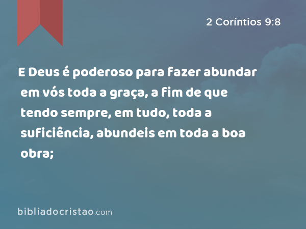 E Deus é poderoso para fazer abundar em vós toda a graça, a fim de que tendo sempre, em tudo, toda a suficiência, abundeis em toda a boa obra; - 2 Coríntios 9:8