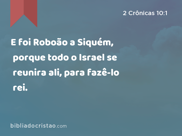 E foi Roboão a Siquém, porque todo o Israel se reunira ali, para fazê-lo rei. - 2 Crônicas 10:1