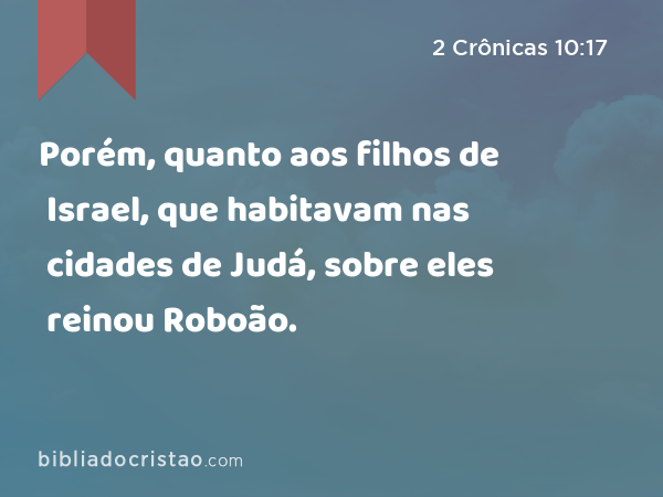 Porém, quanto aos filhos de Israel, que habitavam nas cidades de Judá, sobre eles reinou Roboão. - 2 Crônicas 10:17