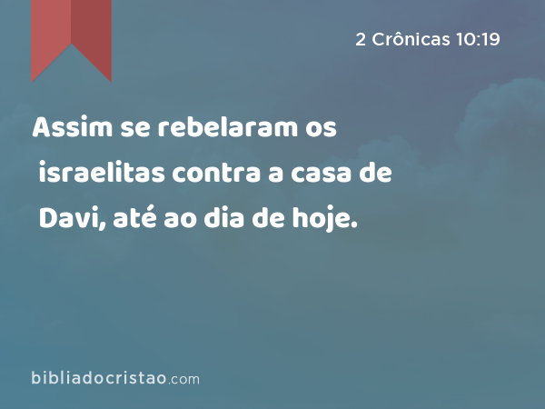 Assim se rebelaram os israelitas contra a casa de Davi, até ao dia de hoje. - 2 Crônicas 10:19