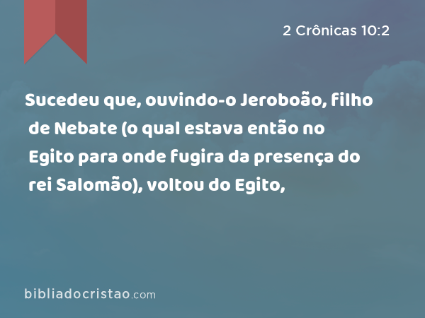 Sucedeu que, ouvindo-o Jeroboão, filho de Nebate (o qual estava então no Egito para onde fugira da presença do rei Salomão), voltou do Egito, - 2 Crônicas 10:2