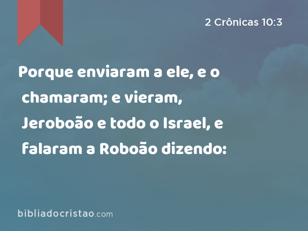 Porque enviaram a ele, e o chamaram; e vieram, Jeroboão e todo o Israel, e falaram a Roboão dizendo: - 2 Crônicas 10:3