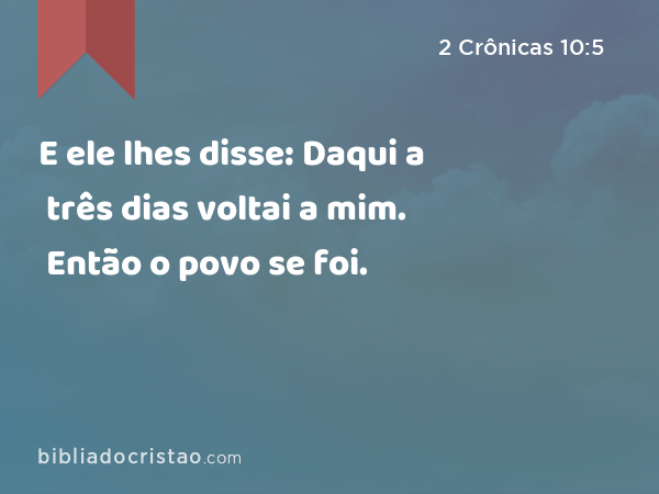 E ele lhes disse: Daqui a três dias voltai a mim. Então o povo se foi. - 2 Crônicas 10:5