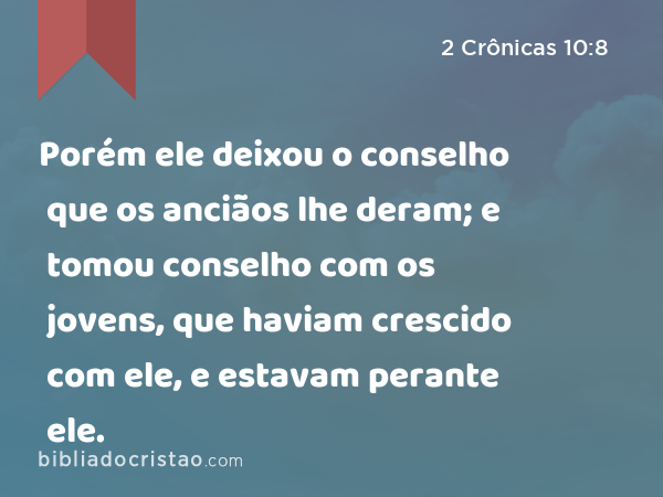 Porém ele deixou o conselho que os anciãos lhe deram; e tomou conselho com os jovens, que haviam crescido com ele, e estavam perante ele. - 2 Crônicas 10:8