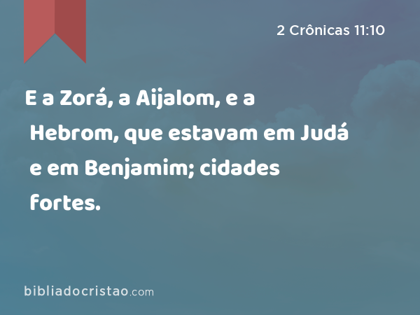 E a Zorá, a Aijalom, e a Hebrom, que estavam em Judá e em Benjamim; cidades fortes. - 2 Crônicas 11:10