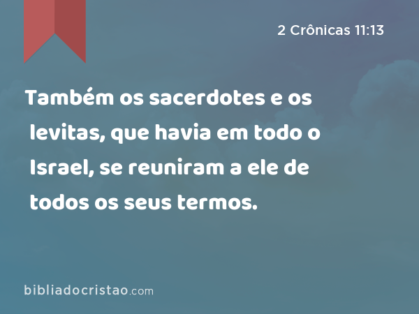 Também os sacerdotes e os levitas, que havia em todo o Israel, se reuniram a ele de todos os seus termos. - 2 Crônicas 11:13