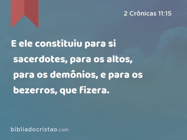 E ele constituiu para si sacerdotes, para os altos, para os demônios, e para os bezerros, que fizera. - 2 Crônicas 11:15