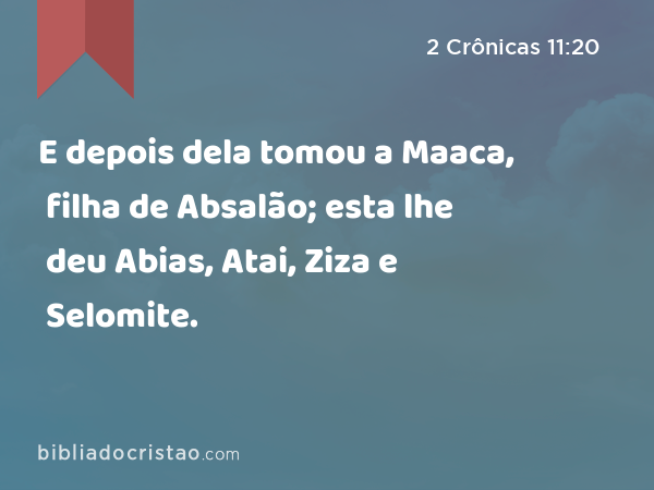 E depois dela tomou a Maaca, filha de Absalão; esta lhe deu Abias, Atai, Ziza e Selomite. - 2 Crônicas 11:20