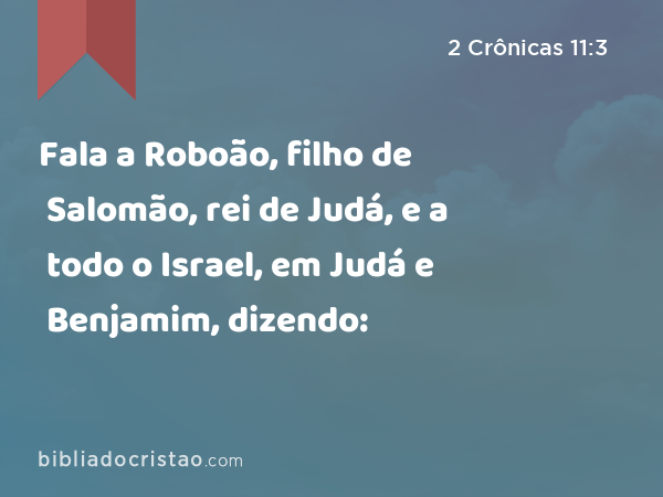 Fala a Roboão, filho de Salomão, rei de Judá, e a todo o Israel, em Judá e Benjamim, dizendo: - 2 Crônicas 11:3