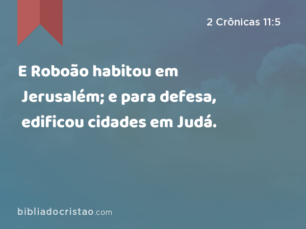 E Roboão habitou em Jerusalém; e para defesa, edificou cidades em Judá. - 2 Crônicas 11:5