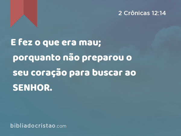 E fez o que era mau; porquanto não preparou o seu coração para buscar ao SENHOR. - 2 Crônicas 12:14