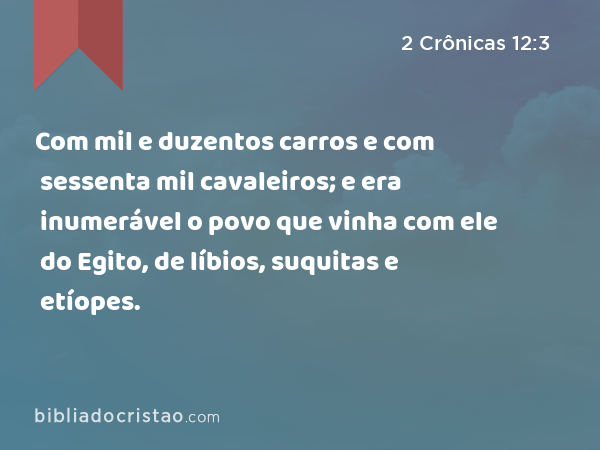 Com mil e duzentos carros e com sessenta mil cavaleiros; e era inumerável o povo que vinha com ele do Egito, de líbios, suquitas e etíopes. - 2 Crônicas 12:3