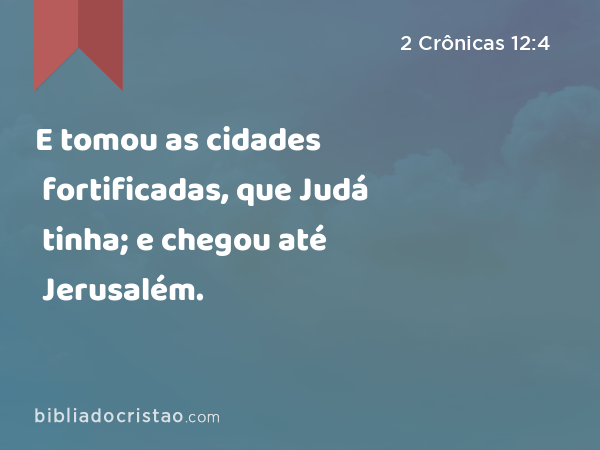 E tomou as cidades fortificadas, que Judá tinha; e chegou até Jerusalém. - 2 Crônicas 12:4