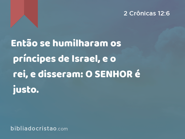 Então se humilharam os príncipes de Israel, e o rei, e disseram: O SENHOR é justo. - 2 Crônicas 12:6