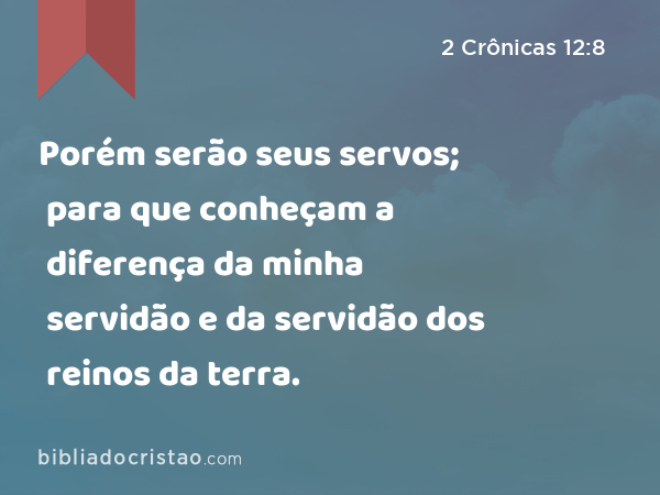 Porém serão seus servos; para que conheçam a diferença da minha servidão e da servidão dos reinos da terra. - 2 Crônicas 12:8