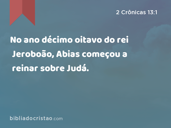 No ano décimo oitavo do rei Jeroboão, Abias começou a reinar sobre Judá. - 2 Crônicas 13:1