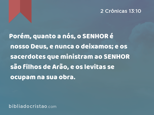 Porém, quanto a nós, o SENHOR é nosso Deus, e nunca o deixamos; e os sacerdotes que ministram ao SENHOR são filhos de Arão, e os levitas se ocupam na sua obra. - 2 Crônicas 13:10