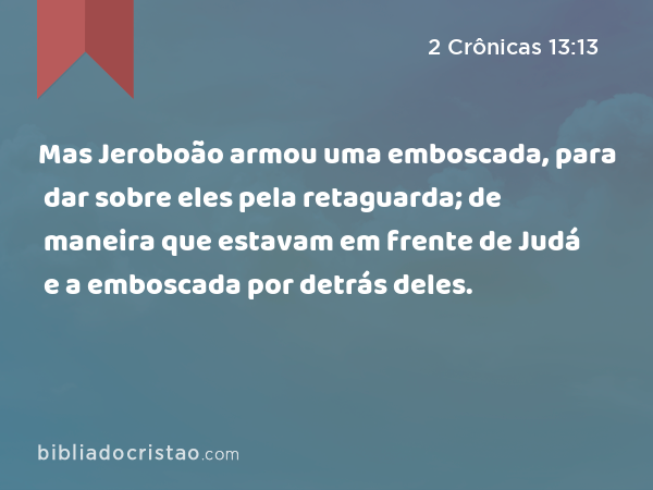 Mas Jeroboão armou uma emboscada, para dar sobre eles pela retaguarda; de maneira que estavam em frente de Judá e a emboscada por detrás deles. - 2 Crônicas 13:13