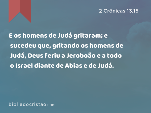 E os homens de Judá gritaram; e sucedeu que, gritando os homens de Judá, Deus feriu a Jeroboão e a todo o Israel diante de Abias e de Judá. - 2 Crônicas 13:15