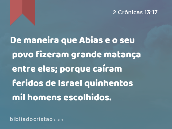 De maneira que Abias e o seu povo fizeram grande matança entre eles; porque caíram feridos de Israel quinhentos mil homens escolhidos. - 2 Crônicas 13:17