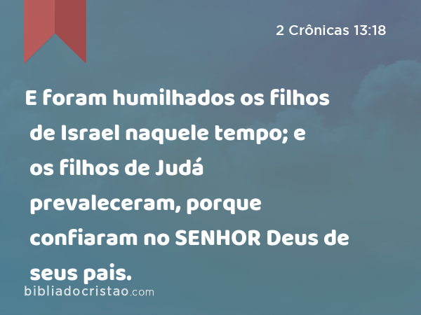 E foram humilhados os filhos de Israel naquele tempo; e os filhos de Judá prevaleceram, porque confiaram no SENHOR Deus de seus pais. - 2 Crônicas 13:18