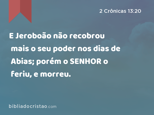 E Jeroboão não recobrou mais o seu poder nos dias de Abias; porém o SENHOR o feriu, e morreu. - 2 Crônicas 13:20