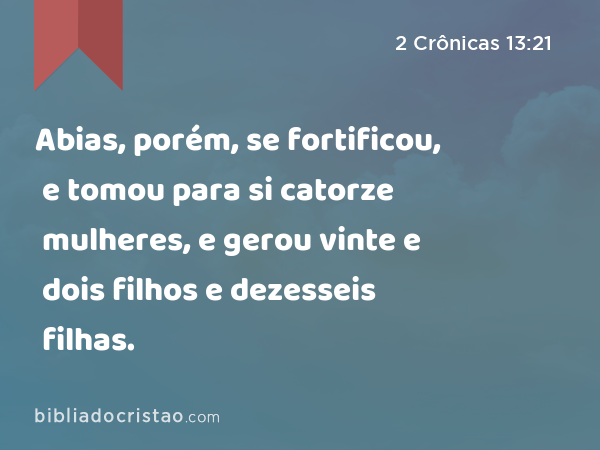 Abias, porém, se fortificou, e tomou para si catorze mulheres, e gerou vinte e dois filhos e dezesseis filhas. - 2 Crônicas 13:21