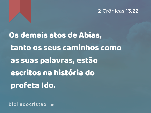 Os demais atos de Abias, tanto os seus caminhos como as suas palavras, estão escritos na história do profeta Ido. - 2 Crônicas 13:22