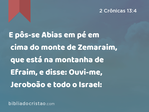 E pôs-se Abias em pé em cima do monte de Zemaraim, que está na montanha de Efraim, e disse: Ouvi-me, Jeroboão e todo o Israel: - 2 Crônicas 13:4