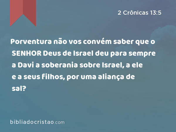 Porventura não vos convém saber que o SENHOR Deus de Israel deu para sempre a Davi a soberania sobre Israel, a ele e a seus filhos, por uma aliança de sal? - 2 Crônicas 13:5