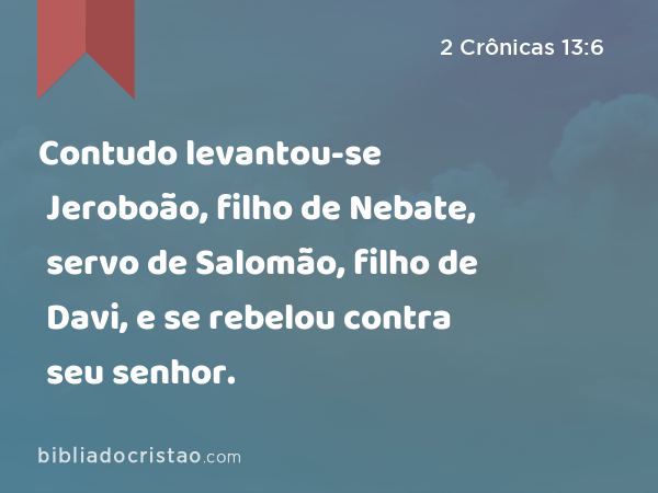 Contudo levantou-se Jeroboão, filho de Nebate, servo de Salomão, filho de Davi, e se rebelou contra seu senhor. - 2 Crônicas 13:6