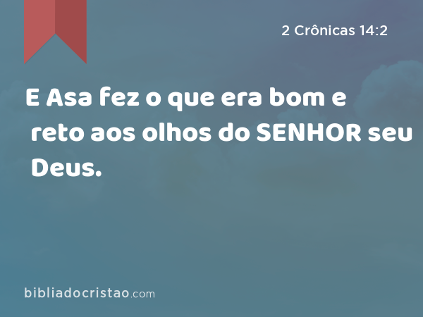 E Asa fez o que era bom e reto aos olhos do SENHOR seu Deus. - 2 Crônicas 14:2