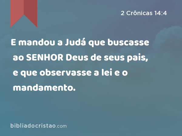 E mandou a Judá que buscasse ao SENHOR Deus de seus pais, e que observasse a lei e o mandamento. - 2 Crônicas 14:4