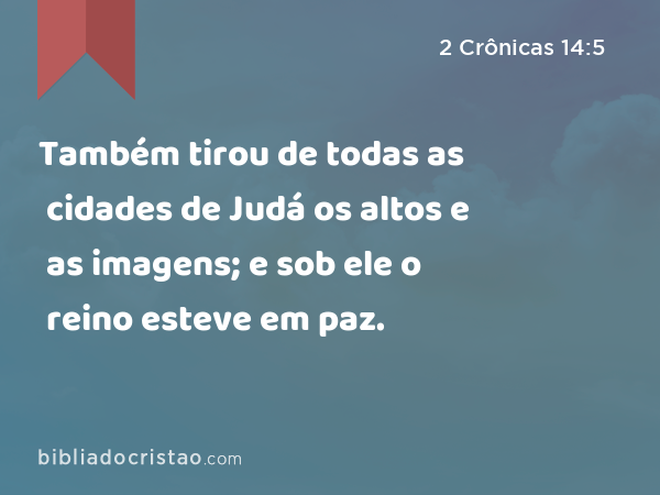 Também tirou de todas as cidades de Judá os altos e as imagens; e sob ele o reino esteve em paz. - 2 Crônicas 14:5