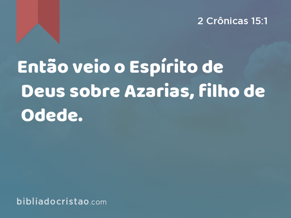 Então veio o Espírito de Deus sobre Azarias, filho de Odede. - 2 Crônicas 15:1