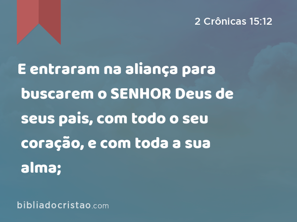 E entraram na aliança para buscarem o SENHOR Deus de seus pais, com todo o seu coração, e com toda a sua alma; - 2 Crônicas 15:12