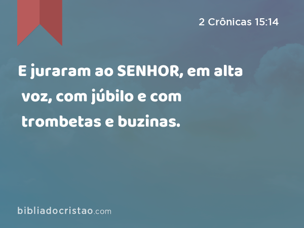 E juraram ao SENHOR, em alta voz, com júbilo e com trombetas e buzinas. - 2 Crônicas 15:14