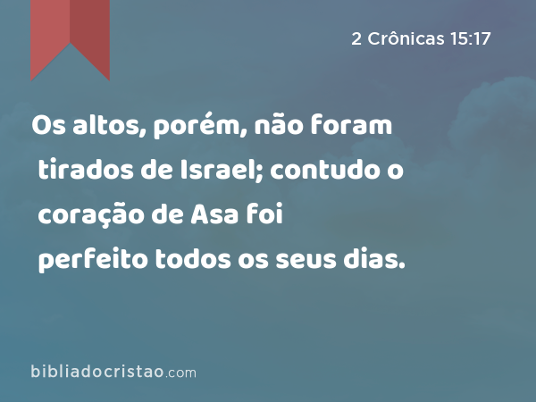 Os altos, porém, não foram tirados de Israel; contudo o coração de Asa foi perfeito todos os seus dias. - 2 Crônicas 15:17