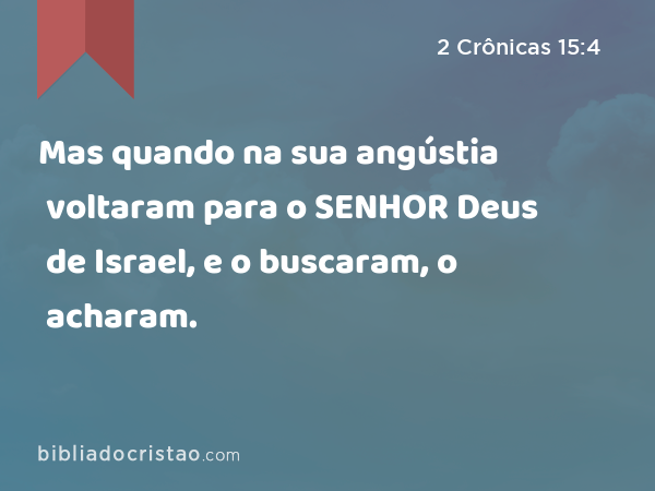 Mas quando na sua angústia voltaram para o SENHOR Deus de Israel, e o buscaram, o acharam. - 2 Crônicas 15:4