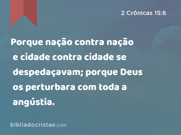 Porque nação contra nação e cidade contra cidade se despedaçavam; porque Deus os perturbara com toda a angústia. - 2 Crônicas 15:6