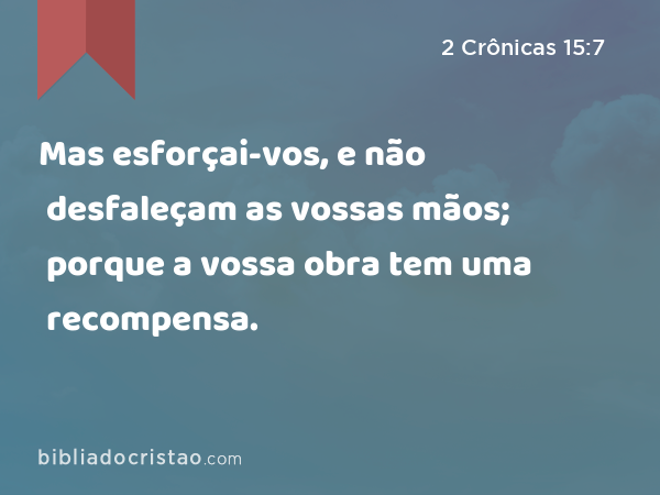 Mas esforçai-vos, e não desfaleçam as vossas mãos; porque a vossa obra tem uma recompensa. - 2 Crônicas 15:7