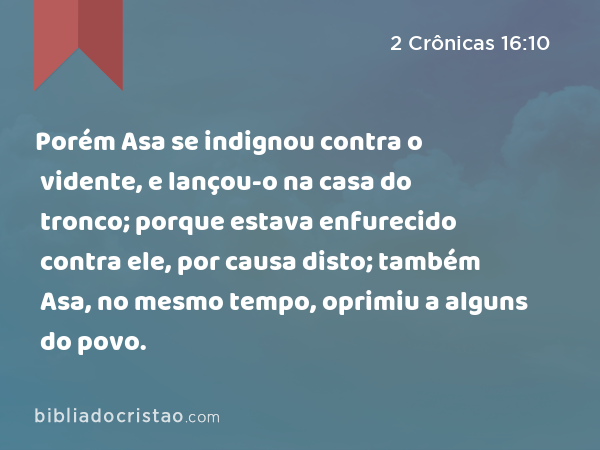 Porém Asa se indignou contra o vidente, e lançou-o na casa do tronco; porque estava enfurecido contra ele, por causa disto; também Asa, no mesmo tempo, oprimiu a alguns do povo. - 2 Crônicas 16:10