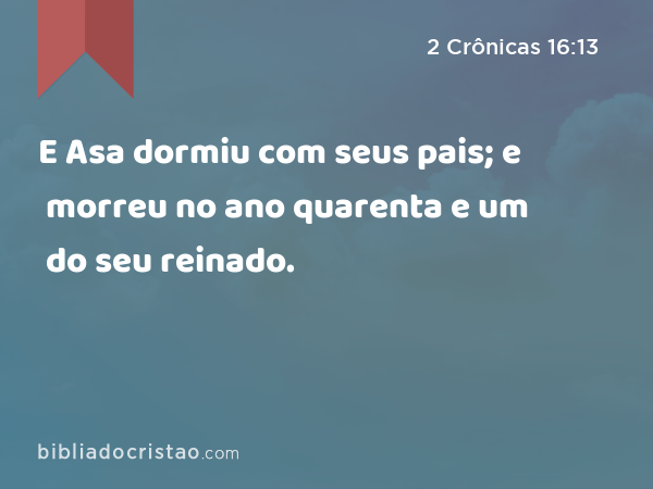 E Asa dormiu com seus pais; e morreu no ano quarenta e um do seu reinado. - 2 Crônicas 16:13