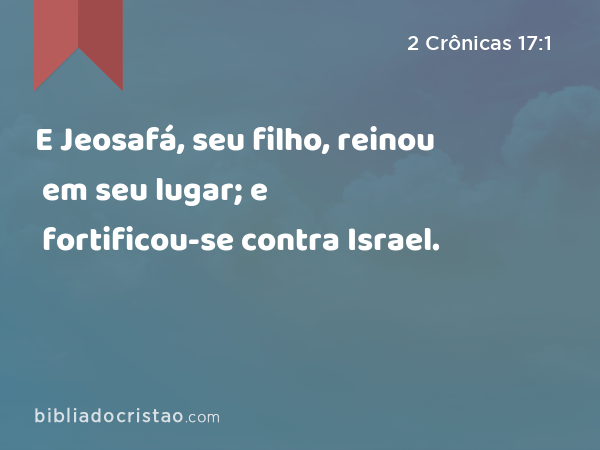 E Jeosafá, seu filho, reinou em seu lugar; e fortificou-se contra Israel. - 2 Crônicas 17:1