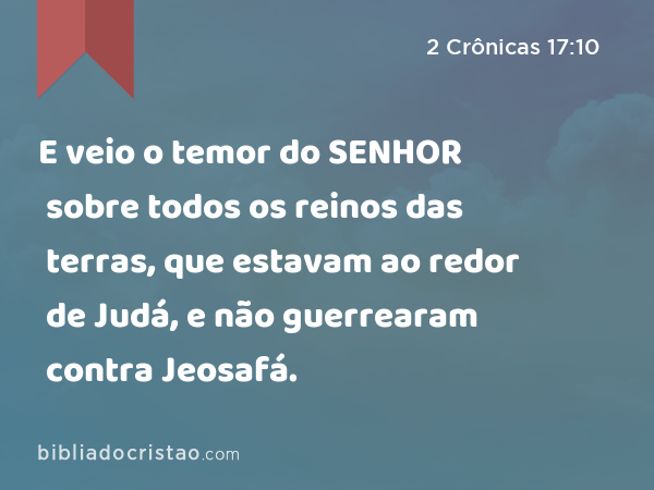 E veio o temor do SENHOR sobre todos os reinos das terras, que estavam ao redor de Judá, e não guerrearam contra Jeosafá. - 2 Crônicas 17:10