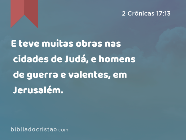 E teve muitas obras nas cidades de Judá, e homens de guerra e valentes, em Jerusalém. - 2 Crônicas 17:13