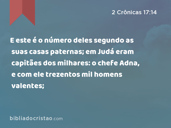 E este é o número deles segundo as suas casas paternas; em Judá eram capitães dos milhares: o chefe Adna, e com ele trezentos mil homens valentes; - 2 Crônicas 17:14