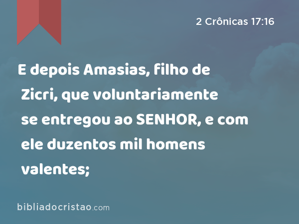 E depois Amasias, filho de Zicri, que voluntariamente se entregou ao SENHOR, e com ele duzentos mil homens valentes; - 2 Crônicas 17:16