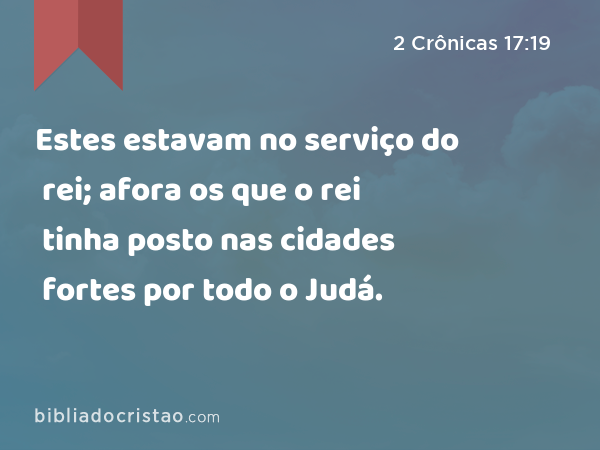 Estes estavam no serviço do rei; afora os que o rei tinha posto nas cidades fortes por todo o Judá. - 2 Crônicas 17:19